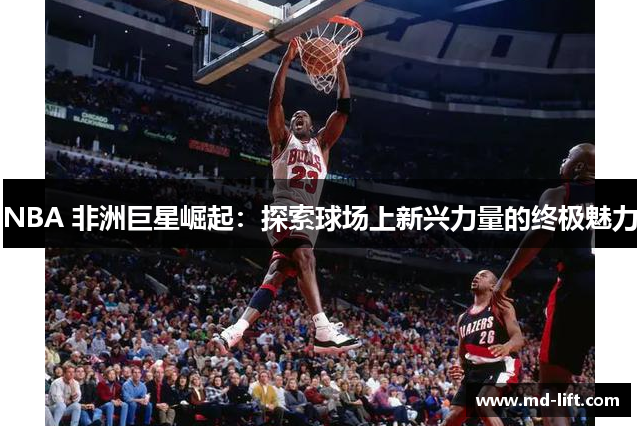 NBA 非洲巨星崛起：探索球场上新兴力量的终极魅力