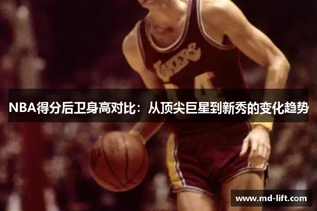 NBA得分后卫身高对比：从顶尖巨星到新秀的变化趋势