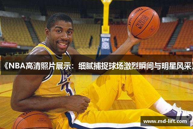 《NBA高清照片展示：细腻捕捉球场激烈瞬间与明星风采》