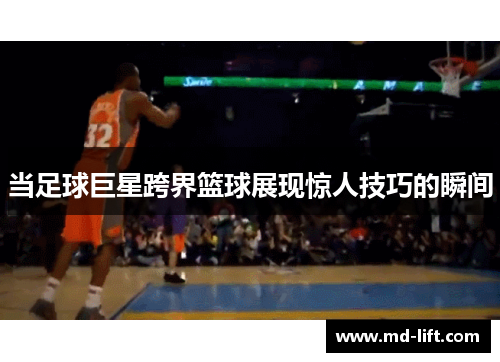 当足球巨星跨界篮球展现惊人技巧的瞬间