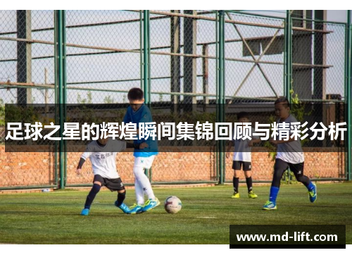 足球之星的辉煌瞬间集锦回顾与精彩分析