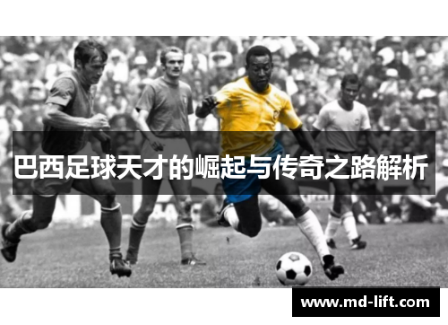 巴西足球天才的崛起与传奇之路解析 