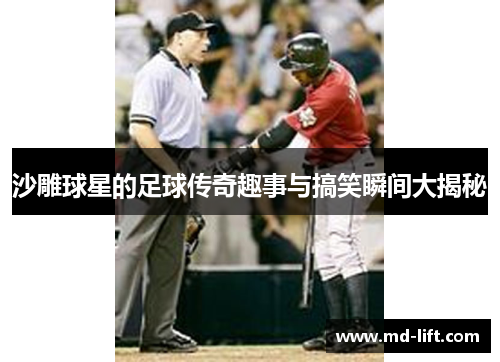 沙雕球星的足球传奇趣事与搞笑瞬间大揭秘