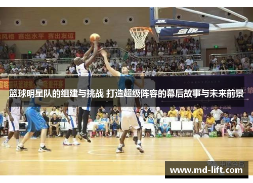 篮球明星队的组建与挑战 打造超级阵容的幕后故事与未来前景