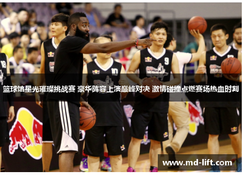 篮球馆星光璀璨挑战赛 豪华阵容上演巅峰对决 激情碰撞点燃赛场热血时刻