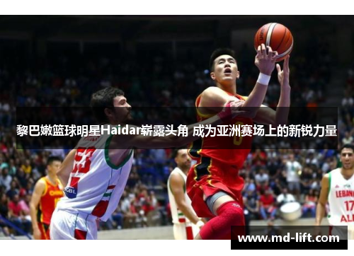 黎巴嫩篮球明星Haidar崭露头角 成为亚洲赛场上的新锐力量